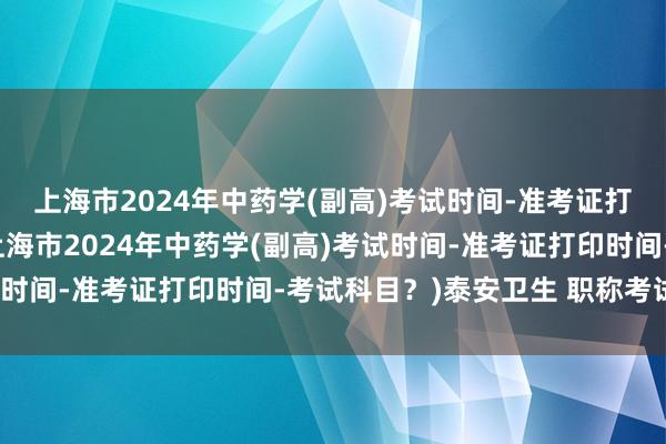 上海市2024年中药学(副高)考试时间-准考证打印时间-考试科目？(上海市2024年中药学(副高)考试时间-准考证打印时间-考试科目？)泰安卫生 职称考试时间