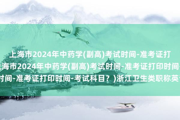 上海市2024年中药学(副高)考试时间-准考证打印时间-考试科目？(上海市2024年中药学(副高)考试时间-准考证打印时间-考试科目？)浙江卫生类职称英语考试