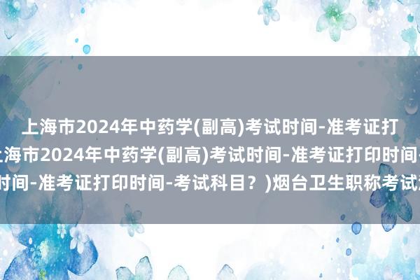 上海市2024年中药学(副高)考试时间-准考证打印时间-考试科目？(上海市2024年中药学(副高)考试时间-准考证打印时间-考试科目？)烟台卫生职称考试流程图