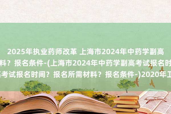 2025年执业药师改革 上海市2024年中药学副高考试报名时