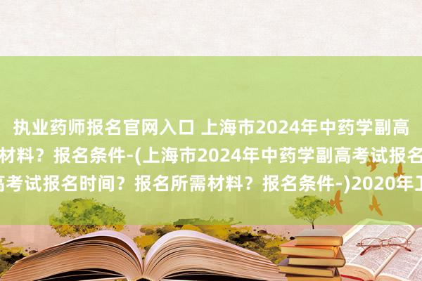 执业药师报名官网入口 上海市2024年中药学副高考试报名时间？报名所需材料？报名条件-(上海市2024年中药学副高考试报名时间？报名所需材料？报名条件-)2020年卫生高级职称考试