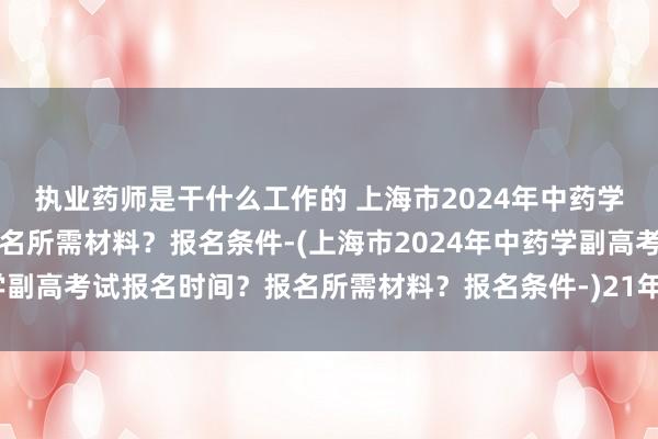 执业药师是干什么工作的 上海市2024年中药学副高考试报名时