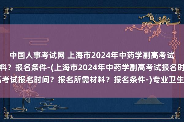 中国人事考试网 上海市2024年中药学副高考试报名时间？报名