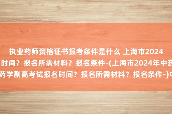 执业药师资格证书报考条件是什么 上海市2024年中药学副高考