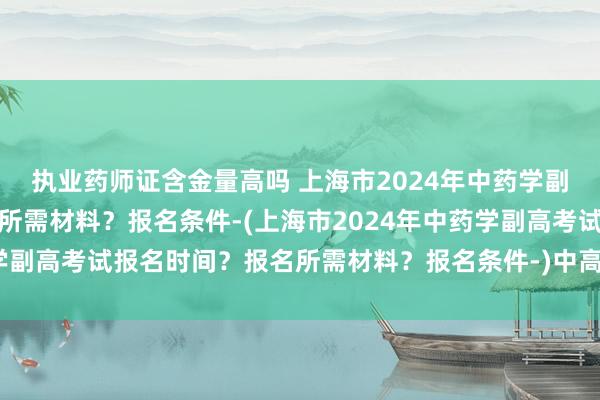 执业药师证含金量高吗 上海市2024年中药学副高考试报名时间
