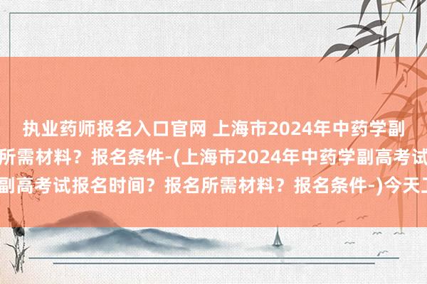 执业药师报名入口官网 上海市2024年中药学副高考试报名时间