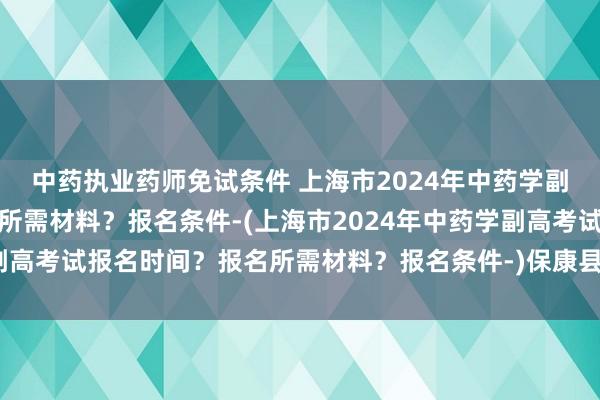 中药执业药师免试条件 上海市2024年中药学副高考试报名时间