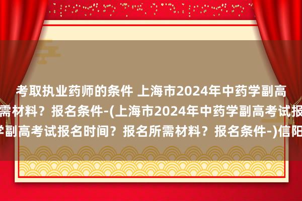 考取执业药师的条件 上海市2024年中药学副高考试报名时间？报名所需材料？报名条件-(上海市2024年中药学副高考试报名时间？报名所需材料？报名条件-)信阳卫生职称考试