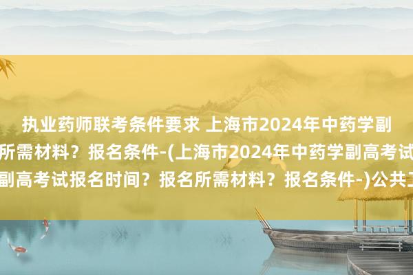 执业药师联考条件要求 上海市2024年中