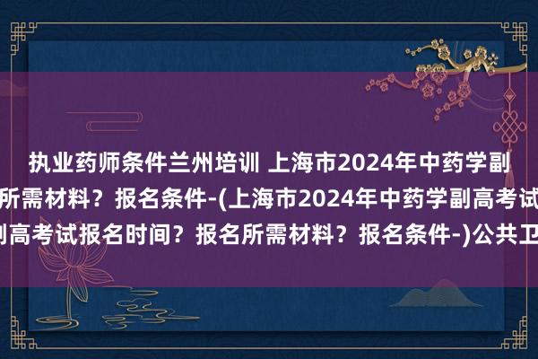 执业药师条件兰州培训 上海市2024年中