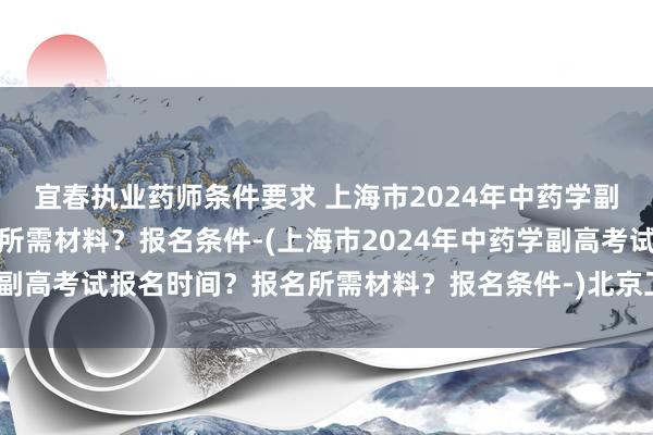 宜春执业药师条件要求 上海市2024年中药学副高考试报名时间