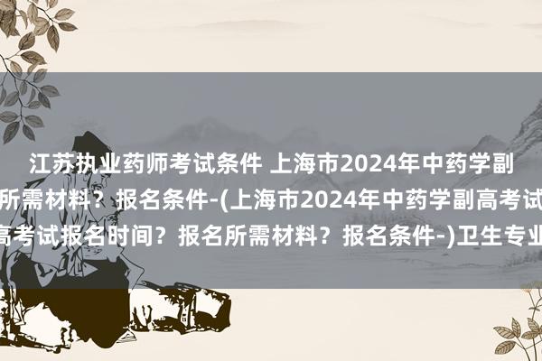 江苏执业药师考试条件 上海市2024年中药学副高考试报名时间