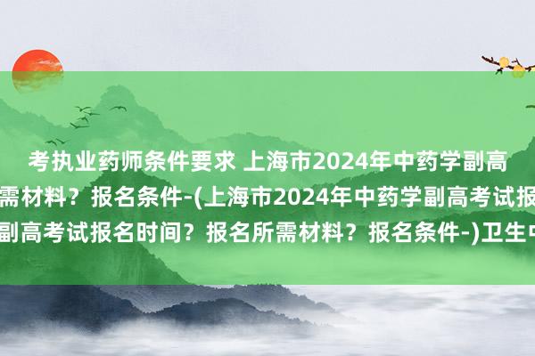 考执业药师条件要求 上海市2024年中药学副高考试报名时间？