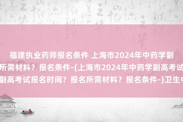 福建执业药师报名条件 上海市2024年中