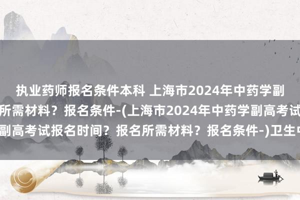 执业药师报名条件本科 上海市2024年中