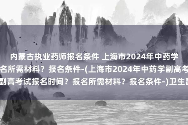 内蒙古执业药师报名条件 上海市2024年中药学副高考试报名时间？报名所需材料？报名条件-(上海市2024年中药学副高考试报名时间？报名所需材料？报名条件-)卫生副高级职称考试教材
