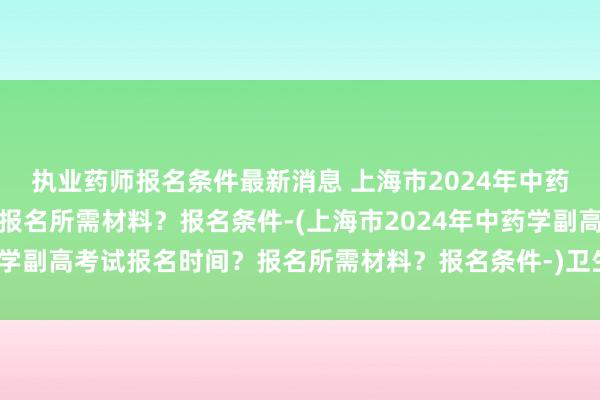 执业药师报名条件最新消息 上海市2024