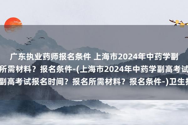 广东执业药师报名条件 上海市2024年中