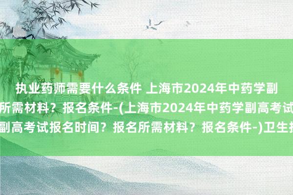 执业药师需要什么条件 上海市2024年中