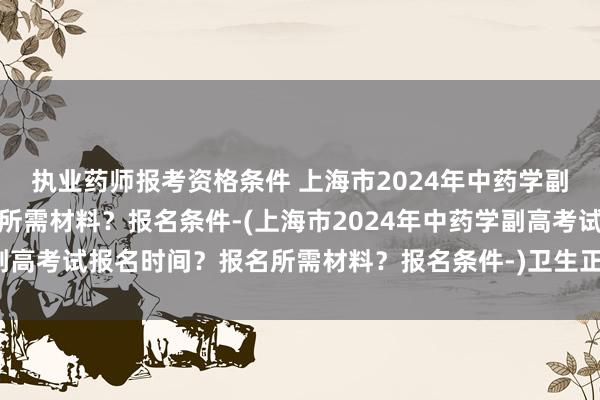 执业药师报考资格条件 上海市2024年中药学副高考试报名时间