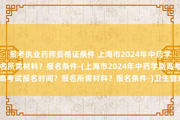 报考执业药师资格证条件 上海市2024年