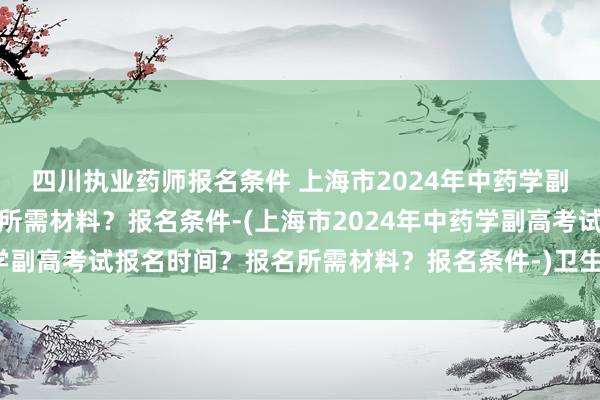四川执业药师报名条件 上海市2024年中药学副高考试报名时间