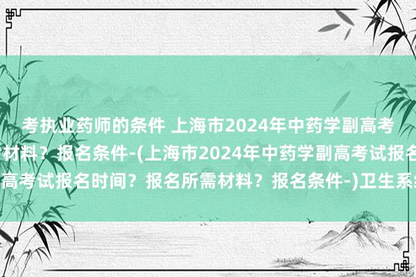 考执业药师的条件 上海市2024年中药学副高考试报名时间？报