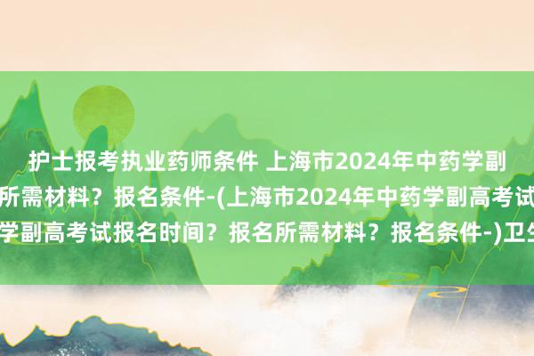 护士报考执业药师条件 上海市2024年中