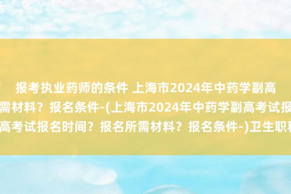 报考执业药师的条件 上海市2024年中药