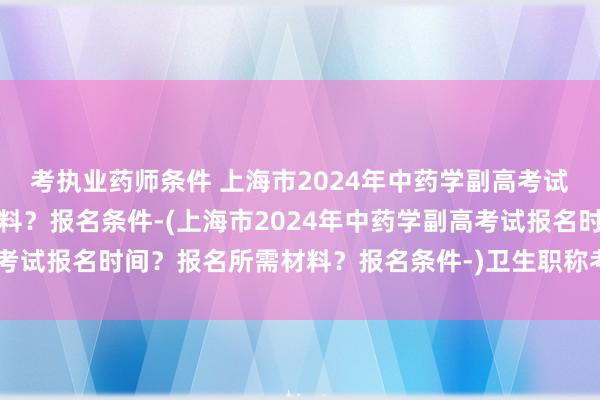 考执业药师条件 上海市2024年中药学副