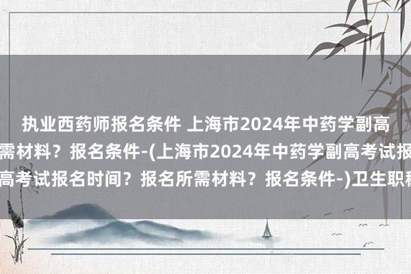 执业西药师报名条件 上海市2024年中药
