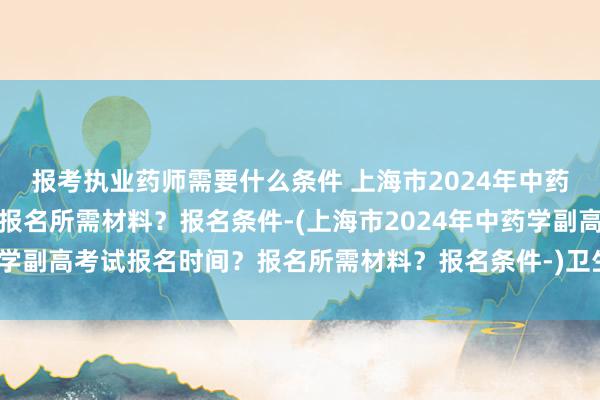报考执业药师需要什么条件 上海市2024