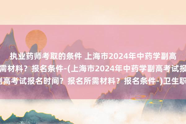执业药师考取的条件 上海市2024年中药