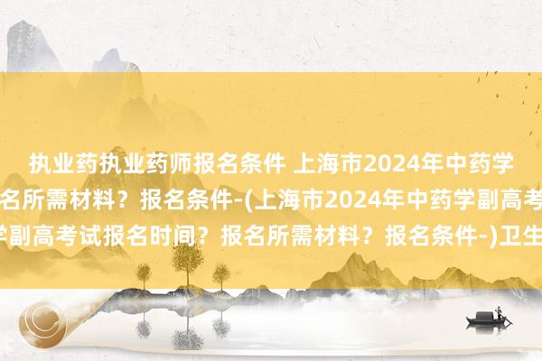 执业药执业药师报名条件 上海市2024年中药学副高考试报名时间？报名所需材料？报名条件-(上海市2024年中药学副高考试报名时间？报名所需材料？报名条件-)卫生职称考试做题技巧