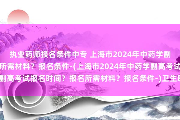 执业药师报名条件中专 上海市2024年中药学副高考试报名时间
