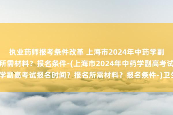 执业药师报考条件改革 上海市2024年中药学副高考试报名时间