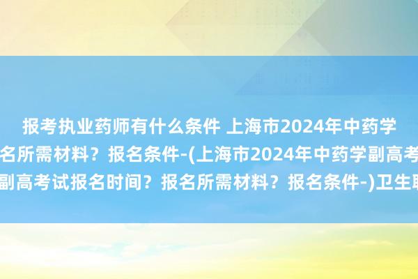 报考执业药师有什么条件 上海市2024年