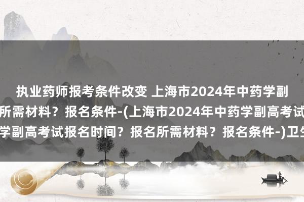 执业药师报考条件改变 上海市2024年中