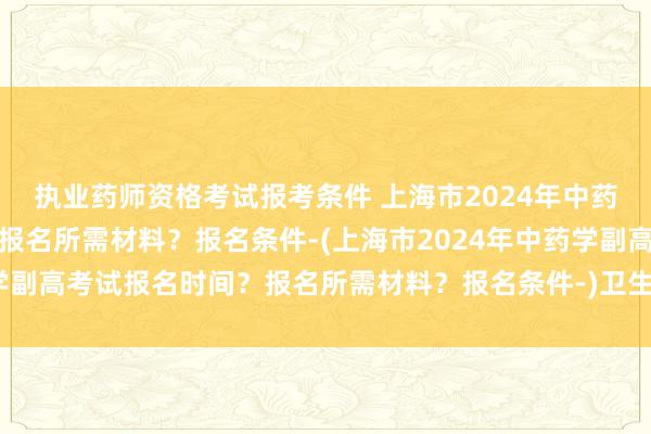执业药师资格考试报考条件 上海市2024
