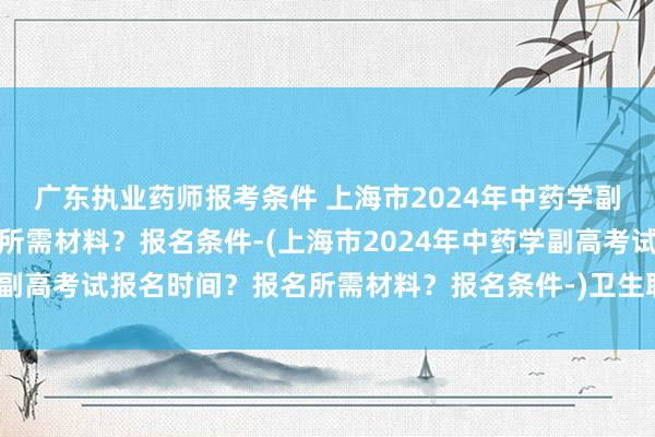 广东执业药师报考条件 上海市2024年中