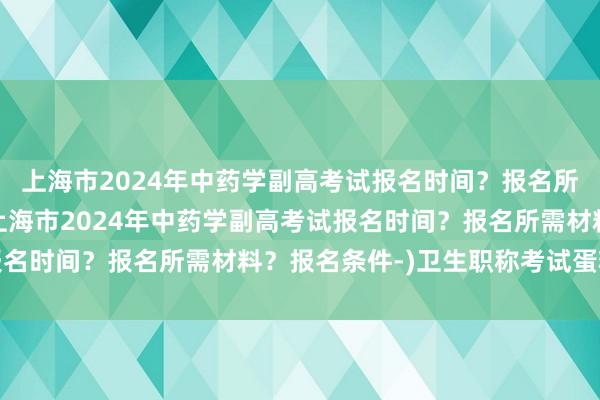 上海市2024年中药学副高考试报名时间？报名所需材料？报名条件-(上海市2024年中药学副高考试报名时间？报名所需材料？报名条件-)卫生职称考试蛋糕图片