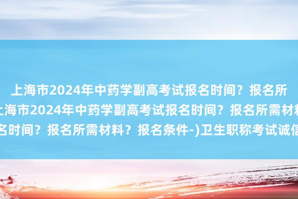 上海市2024年中药学副高考试报名时间？报名所需材料？报名条件-(上海市2024年中药学副高考试报名时间？报名所需材料？报名条件-)卫生职称考试诚信承诺书