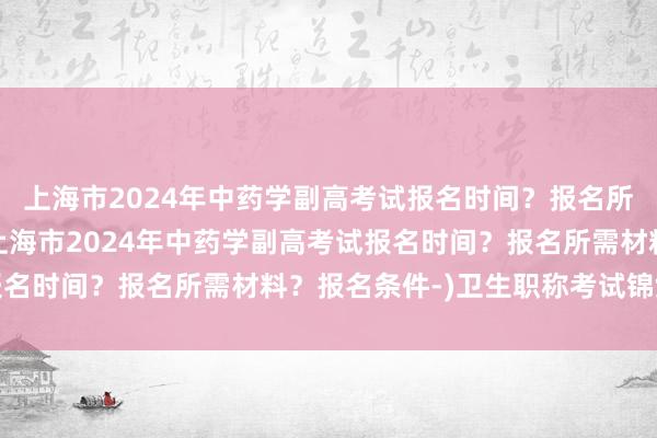 上海市2024年中药学副高考试报名时间？报名所需材料？报名条件-(上海市2024年中药学副高考试报名时间？报名所需材料？报名条件-)卫生职称考试锦鲤头像