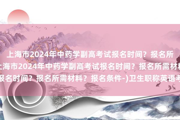 上海市2024年中药学副高考试报名时间？报名所需材料？报名条件-(上海市2024年中药学副高考试报名时间？报名所需材料？报名条件-)卫生职称英语考试书