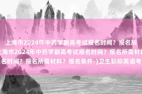 上海市2024年中药学副高考试报名时间？报名所需材料？报名条件-(上海市2024年中药学副高考试报名时间？报名所需材料？报名条件-)卫生职称英语考试用书