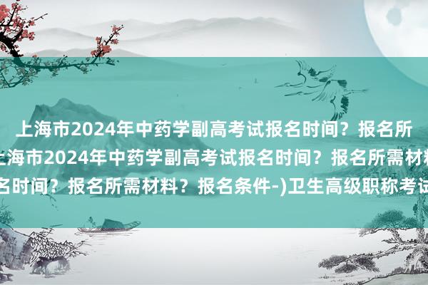 上海市2024年中药学副高考试报名时间？报名所需材料？报名条件-(上海市2024年中药学副高考试报名时间？报名所需材料？报名条件-)卫生高级职称考试承诺书