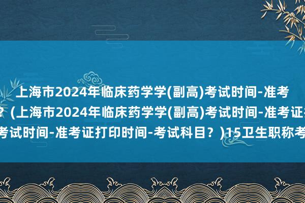 上海市2024年临床药学学(副高)考试时间-准考证打印时间-考试科目？(上海市2024年临床药学学(副高)考试时间-准考证打印时间-考试科目？)15卫生职称考试成绩单