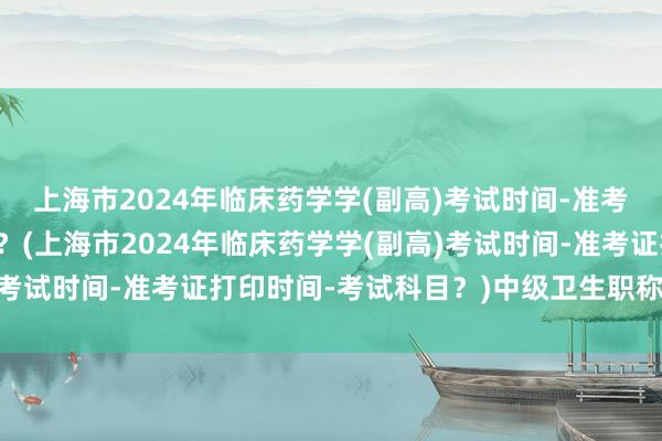 上海市2024年临床药学学(副高)考试时间-准考证打印时间-考试科目？(上海市2024年临床药学学(副高)考试时间-准考证打印时间-考试科目？)中级卫生职称考试推迟