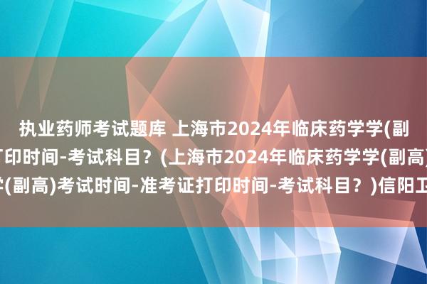 执业药师考试题库 上海市2024年临床药学学(副高)考试时间-准考证打印时间-考试科目？(上海市2024年临床药学学(副高)考试时间-准考证打印时间-考试科目？)信阳卫生职称考试网官网