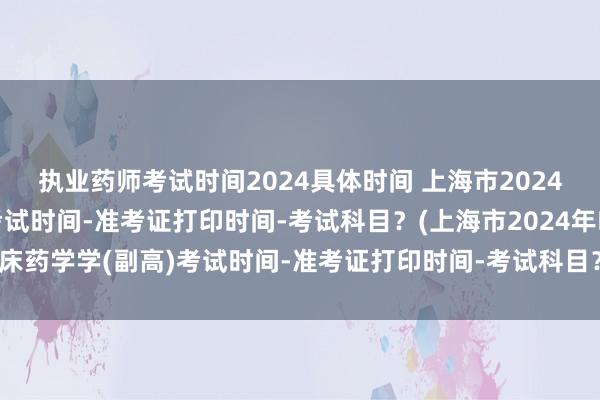 执业药师考试时间2024具体时间 上海市2024年临床药学学(副高)考试时间-准考证打印时间-考试科目？(上海市2024年临床药学学(副高)考试时间-准考证打印时间-考试科目？)全国卫生中级职称考试书